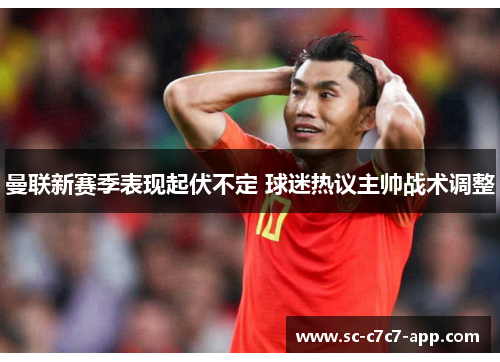 曼联新赛季表现起伏不定 球迷热议主帅战术调整 曼联新赛季表现起伏不定 球迷热议主帅战术调整