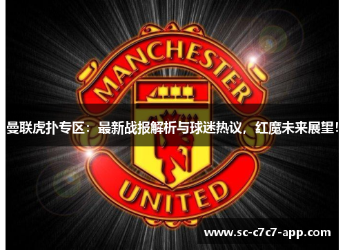 曼联虎扑专区：最新战报解析与球迷热议，红魔未来展望！